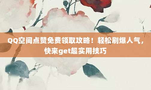 QQ空间点赞免费领取攻略!轻松刷爆人气,快来get超实用技巧